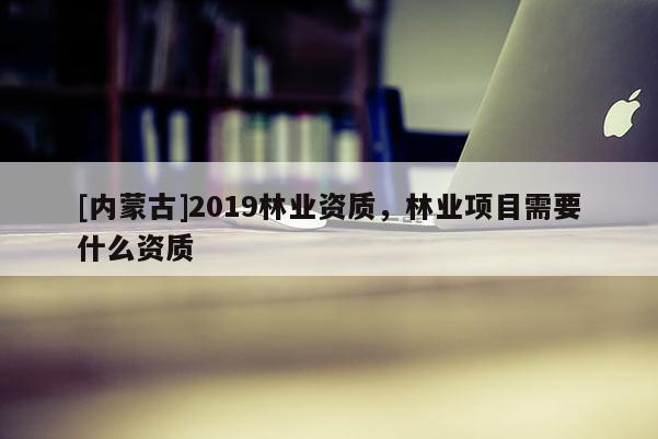 [內(nèi)蒙古]2019林業(yè)資質(zhì)，林業(yè)項目需要什么資質(zhì)