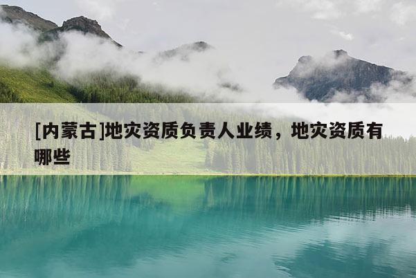 [內(nèi)蒙古]地災(zāi)資質(zhì)負(fù)責(zé)人業(yè)績(jī)，地災(zāi)資質(zhì)有哪些