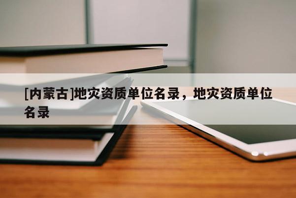 [內(nèi)蒙古]地災(zāi)資質(zhì)單位名錄，地災(zāi)資質(zhì)單位名錄