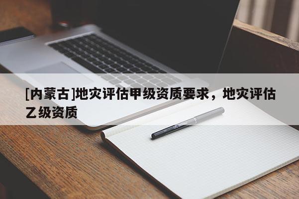 [內(nèi)蒙古]地災(zāi)評估甲級資質(zhì)要求，地災(zāi)評估乙級資質(zhì)