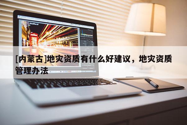 [內(nèi)蒙古]地災(zāi)資質(zhì)有什么好建議，地災(zāi)資質(zhì)管理辦法