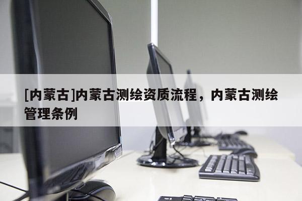 [內(nèi)蒙古]內(nèi)蒙古測繪資質(zhì)流程，內(nèi)蒙古測繪管理?xiàng)l例