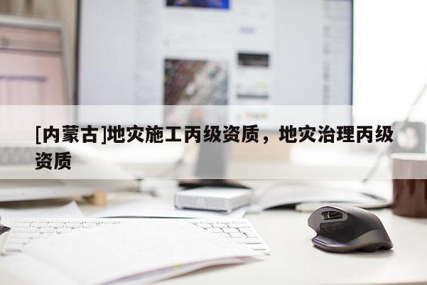 [內(nèi)蒙古]地災(zāi)施工丙級資質(zhì)，地災(zāi)治理丙級資質(zhì)
