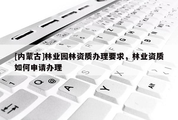 [內蒙古]林業(yè)園林資質辦理要求，林業(yè)資質如何申請辦理