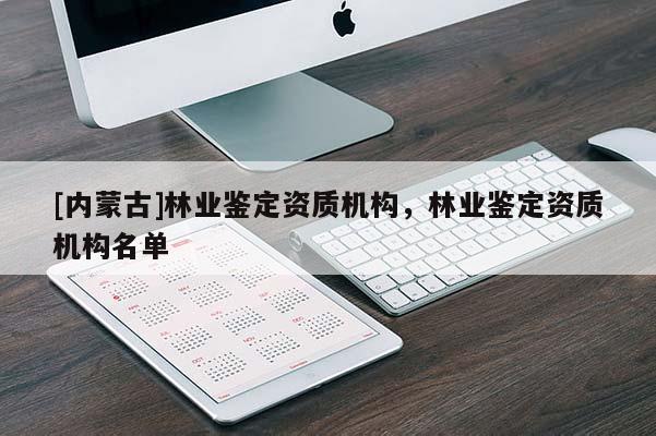 [內(nèi)蒙古]林業(yè)鑒定資質(zhì)機(jī)構(gòu)，林業(yè)鑒定資質(zhì)機(jī)構(gòu)名單