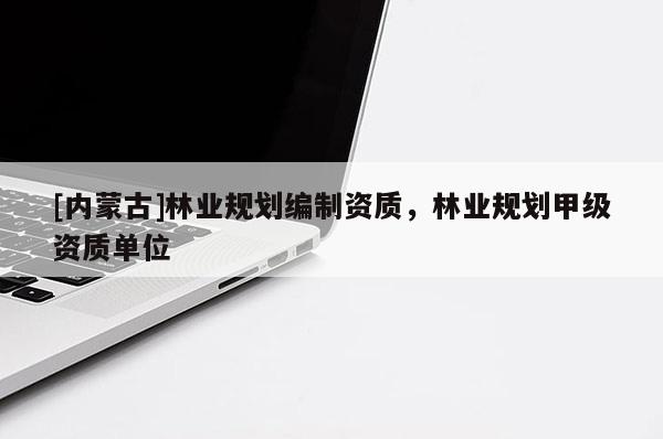 [內(nèi)蒙古]林業(yè)規(guī)劃編制資質(zhì)，林業(yè)規(guī)劃甲級(jí)資質(zhì)單位