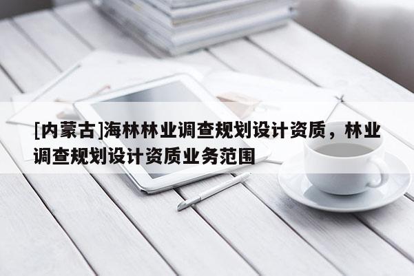 [內(nèi)蒙古]海林林業(yè)調(diào)查規(guī)劃設(shè)計(jì)資質(zhì)，林業(yè)調(diào)查規(guī)劃設(shè)計(jì)資質(zhì)業(yè)務(wù)范圍