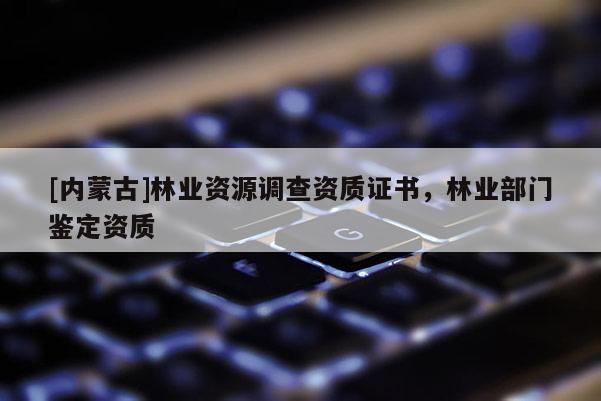 [內(nèi)蒙古]林業(yè)資源調(diào)查資質(zhì)證書，林業(yè)部門鑒定資質(zhì)