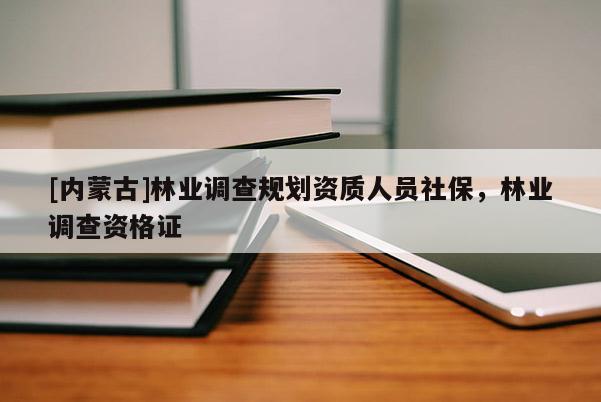 [內(nèi)蒙古]林業(yè)調(diào)查規(guī)劃資質(zhì)人員社保，林業(yè)調(diào)查資格證