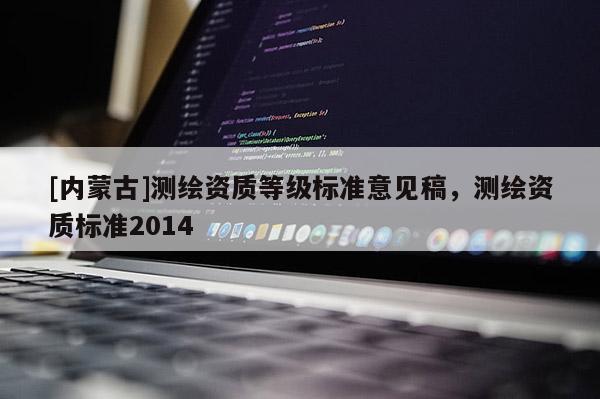 [內(nèi)蒙古]測繪資質(zhì)等級(jí)標(biāo)準(zhǔn)意見稿，測繪資質(zhì)標(biāo)準(zhǔn)2014