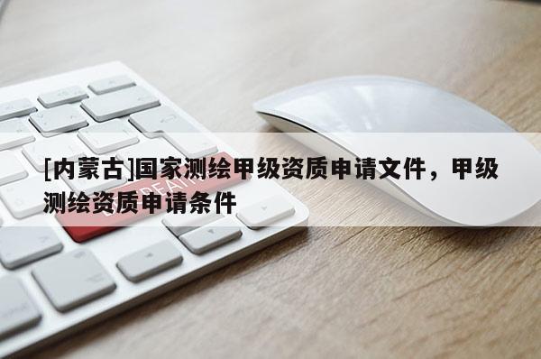 [內(nèi)蒙古]國家測繪甲級資質(zhì)申請文件，甲級測繪資質(zhì)申請條件