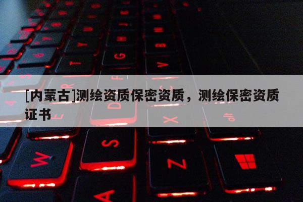 [內(nèi)蒙古]測繪資質(zhì)保密資質(zhì)，測繪保密資質(zhì)證書