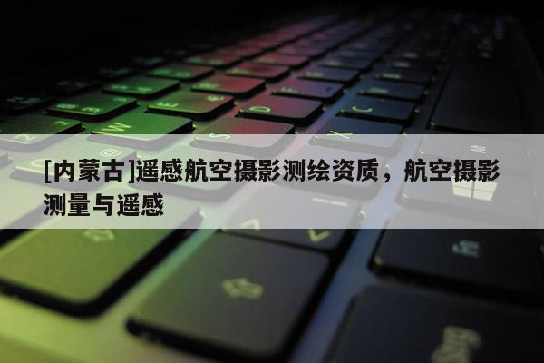 [內(nèi)蒙古]遙感航空攝影測繪資質(zhì)，航空攝影測量與遙感
