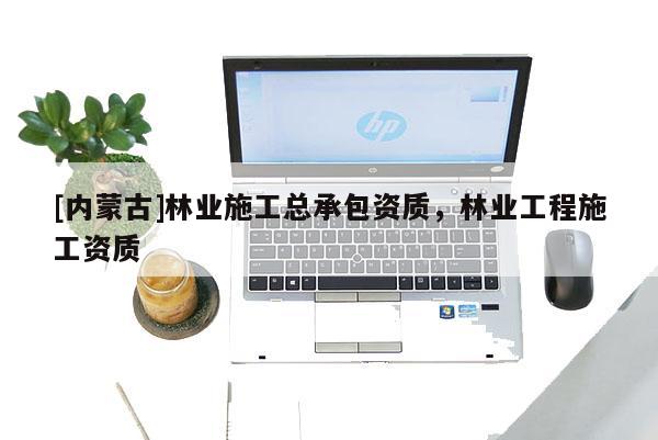 [內(nèi)蒙古]林業(yè)施工總承包資質(zhì)，林業(yè)工程施工資質(zhì)