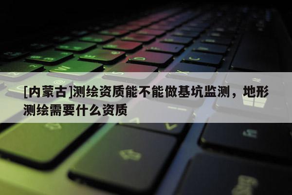 [內蒙古]測繪資質能不能做基坑監(jiān)測，地形測繪需要什么資質