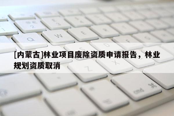 [內蒙古]林業(yè)項目廢除資質申請報告，林業(yè)規(guī)劃資質取消