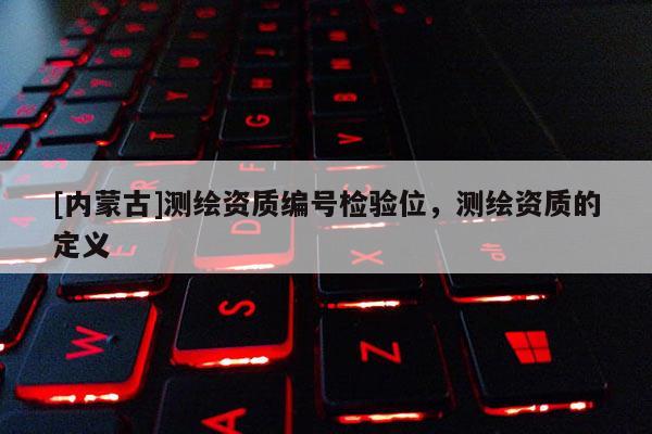 [內(nèi)蒙古]測(cè)繪資質(zhì)編號(hào)檢驗(yàn)位，測(cè)繪資質(zhì)的定義