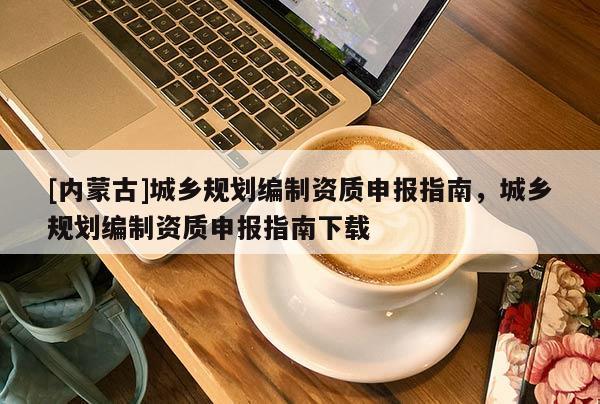 [內(nèi)蒙古]城鄉(xiāng)規(guī)劃編制資質(zhì)申報(bào)指南，城鄉(xiāng)規(guī)劃編制資質(zhì)申報(bào)指南下載