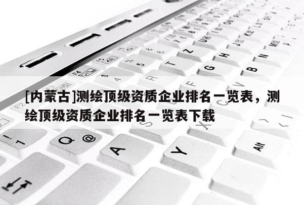 [內(nèi)蒙古]測繪頂級資質(zhì)企業(yè)排名一覽表，測繪頂級資質(zhì)企業(yè)排名一覽表下載