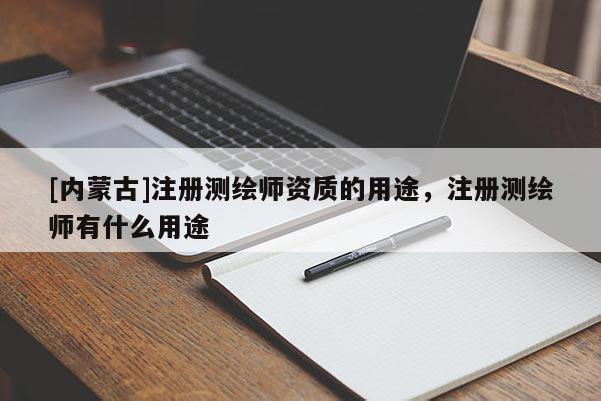 [內(nèi)蒙古]注冊(cè)測(cè)繪師資質(zhì)的用途，注冊(cè)測(cè)繪師有什么用途