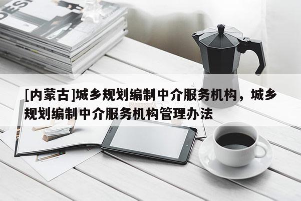 [內(nèi)蒙古]城鄉(xiāng)規(guī)劃編制中介服務(wù)機(jī)構(gòu)，城鄉(xiāng)規(guī)劃編制中介服務(wù)機(jī)構(gòu)管理辦法