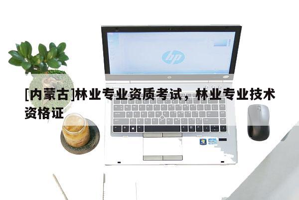 [內(nèi)蒙古]林業(yè)專業(yè)資質(zhì)考試，林業(yè)專業(yè)技術(shù)資格證