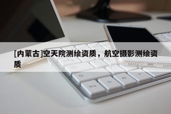 [內(nèi)蒙古]空天院測(cè)繪資質(zhì)，航空攝影測(cè)繪資質(zhì)