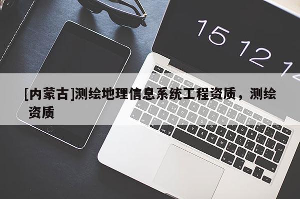 [內(nèi)蒙古]測繪地理信息系統(tǒng)工程資質(zhì)，測繪 資質(zhì)
