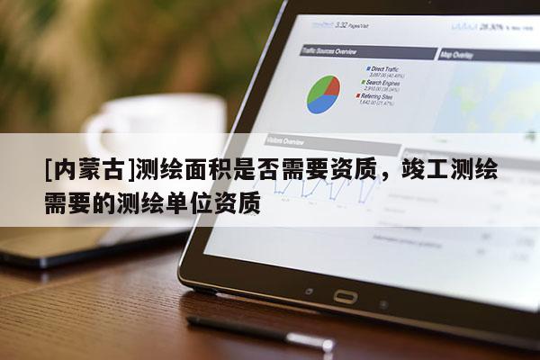 [內(nèi)蒙古]測繪面積是否需要資質(zhì)，竣工測繪需要的測繪單位資質(zhì)
