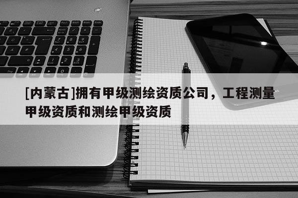 [內(nèi)蒙古]擁有甲級測繪資質(zhì)公司，工程測量甲級資質(zhì)和測繪甲級資質(zhì)