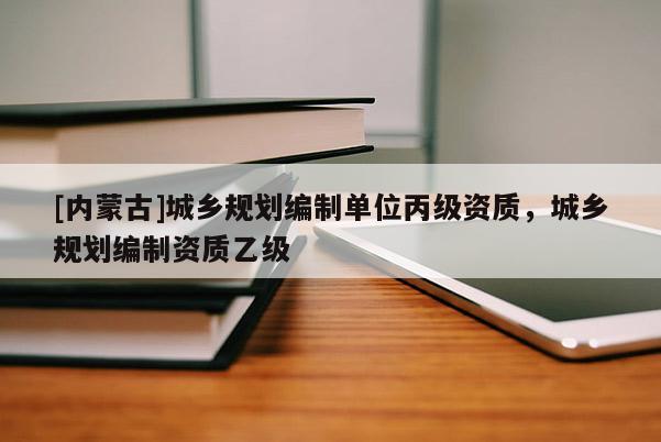 [內(nèi)蒙古]城鄉(xiāng)規(guī)劃編制單位丙級資質(zhì)，城鄉(xiāng)規(guī)劃編制資質(zhì)乙級