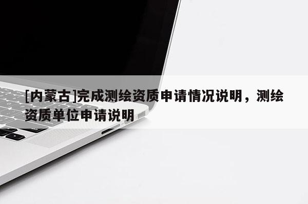 [內(nèi)蒙古]完成測繪資質(zhì)申請情況說明，測繪資質(zhì)單位申請說明