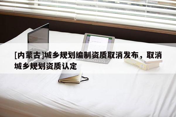 [內(nèi)蒙古]城鄉(xiāng)規(guī)劃編制資質(zhì)取消發(fā)布，取消城鄉(xiāng)規(guī)劃資質(zhì)認定