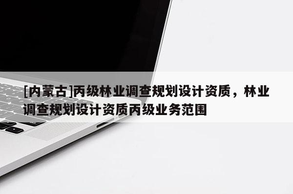 [內(nèi)蒙古]丙級(jí)林業(yè)調(diào)查規(guī)劃設(shè)計(jì)資質(zhì)，林業(yè)調(diào)查規(guī)劃設(shè)計(jì)資質(zhì)丙級(jí)業(yè)務(wù)范圍
