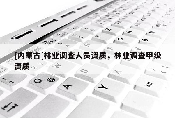 [內(nèi)蒙古]林業(yè)調(diào)查人員資質(zhì)，林業(yè)調(diào)查甲級資質(zhì)