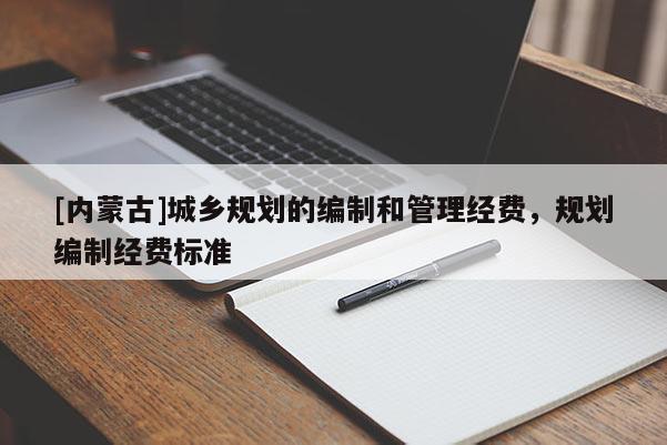 [內(nèi)蒙古]城鄉(xiāng)規(guī)劃的編制和管理經(jīng)費(fèi)，規(guī)劃編制經(jīng)費(fèi)標(biāo)準(zhǔn)