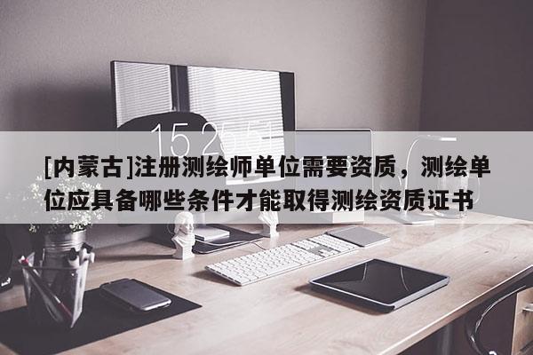 [內(nèi)蒙古]注冊測繪師單位需要資質(zhì)，測繪單位應(yīng)具備哪些條件才能取得測繪資質(zhì)證書