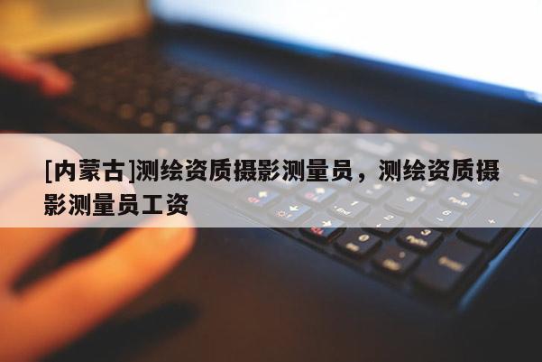 [內(nèi)蒙古]測繪資質(zhì)攝影測量員，測繪資質(zhì)攝影測量員工資