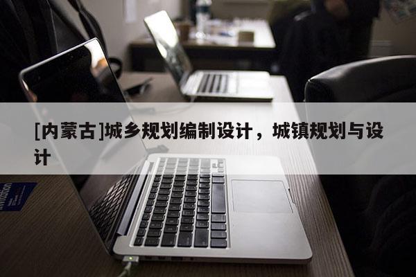 [內(nèi)蒙古]城鄉(xiāng)規(guī)劃編制設(shè)計，城鎮(zhèn)規(guī)劃與設(shè)計