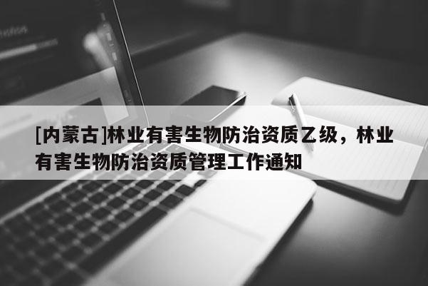 [內(nèi)蒙古]林業(yè)有害生物防治資質(zhì)乙級(jí)，林業(yè)有害生物防治資質(zhì)管理工作通知