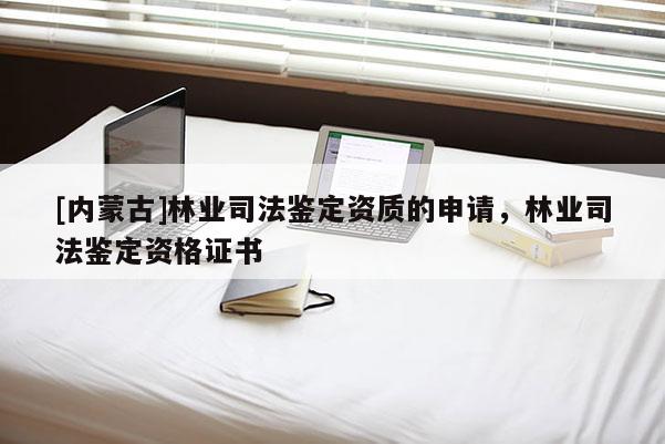 [內(nèi)蒙古]林業(yè)司法鑒定資質(zhì)的申請(qǐng)，林業(yè)司法鑒定資格證書