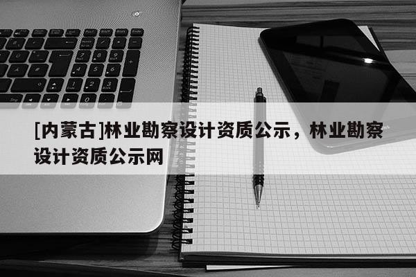 [內(nèi)蒙古]林業(yè)勘察設(shè)計資質(zhì)公示，林業(yè)勘察設(shè)計資質(zhì)公示網(wǎng)