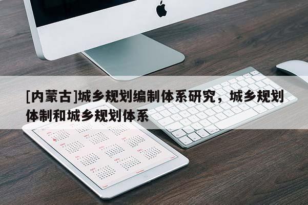 [內(nèi)蒙古]城鄉(xiāng)規(guī)劃編制體系研究，城鄉(xiāng)規(guī)劃體制和城鄉(xiāng)規(guī)劃體系