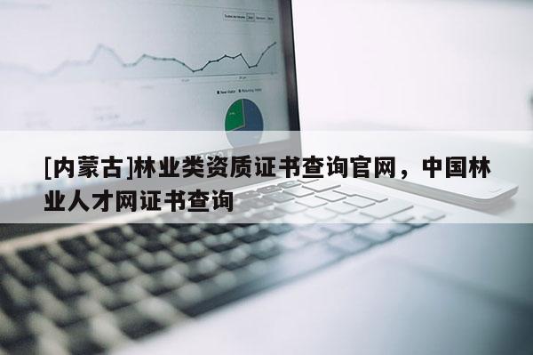[內(nèi)蒙古]林業(yè)類資質(zhì)證書查詢官網(wǎng)，中國林業(yè)人才網(wǎng)證書查詢