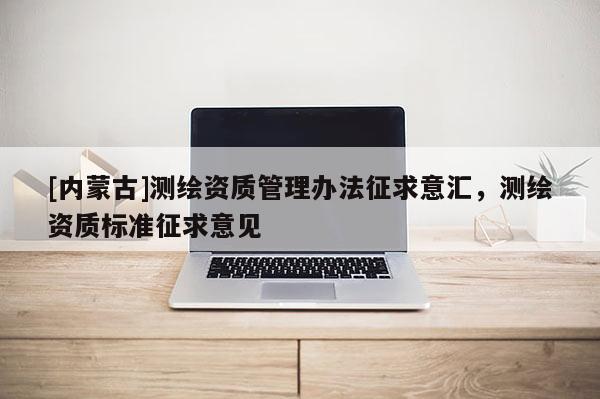 [內(nèi)蒙古]測(cè)繪資質(zhì)管理辦法征求意匯，測(cè)繪資質(zhì)標(biāo)準(zhǔn)征求意見