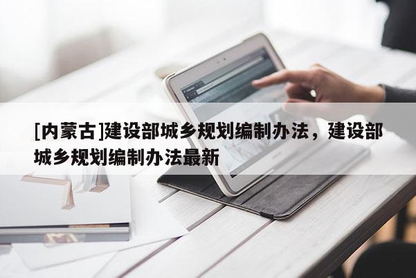 [內(nèi)蒙古]建設部城鄉(xiāng)規(guī)劃編制辦法，建設部城鄉(xiāng)規(guī)劃編制辦法最新
