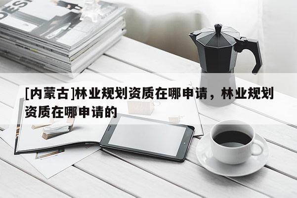 [內(nèi)蒙古]林業(yè)規(guī)劃資質(zhì)在哪申請，林業(yè)規(guī)劃資質(zhì)在哪申請的