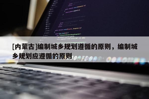 [內(nèi)蒙古]編制城鄉(xiāng)規(guī)劃遵循的原則，編制城鄉(xiāng)規(guī)劃應(yīng)遵循的原則