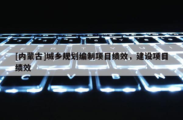 [內(nèi)蒙古]城鄉(xiāng)規(guī)劃編制項目績效，建設(shè)項目績效