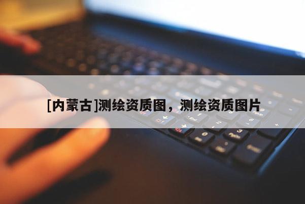 [內(nèi)蒙古]測繪資質(zhì)圖，測繪資質(zhì)圖片